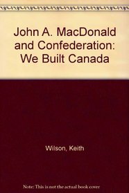 John A. MacDonald and Confederation: We Built Canada