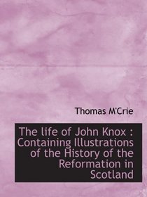 The life of John Knox : Containing Illustrations of the History of the Reformation in Scotland
