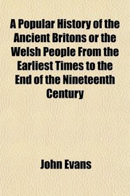 A Popular History of the Ancient Britons or the Welsh People From the Earliest Times to the End of the Nineteenth Century