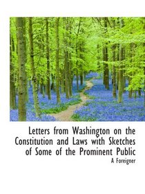 Letters from Washington on the Constitution and Laws with Sketches of Some of the Prominent Public