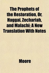 The Prophets of the Restoration, Or, Haggai, Zechariah, and Malachi; A New Translation With Notes