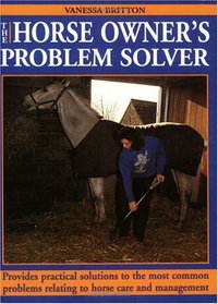 The Horse Owner's Problem Solver: Provides Practical Solutions to the Most Common Problems Relating to Horse Care and Management