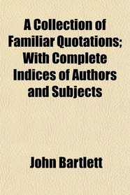 A Collection of Familiar Quotations; With Complete Indices of Authors and Subjects