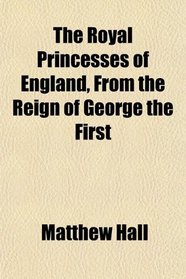 The Royal Princesses of England, From the Reign of George the First