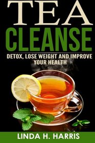 Tea Cleanse: Detox, Lose Weight and Improve Your Health (Tea Cleanse Diet) (Volume 1)