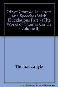 Oliver Cromwell's Letters and Speeches With Elucidations Part 3 (The Works of Thomas Carlyle - Volume 8)