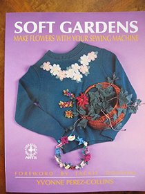 Soft Gardens: Make Flowers With Your Sewing Machine (Creative Machine Arts)