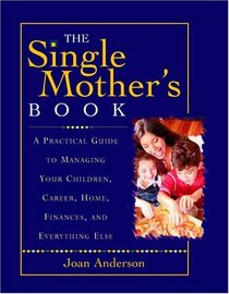 The Single Mother's Book: A Practical Guide To Managing Your Children, Career, Home, Finances, And Everything Else