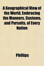 A Geographical View of the World, Embracing the Manners, Customs, and Pursuits, of Every Nation