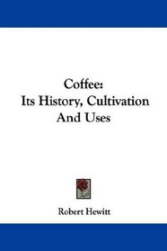 Coffee: Its History, Cultivation And Uses