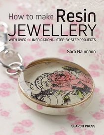 How to Make Resin Jewellery: With over 60 inspirational step-by-step projects