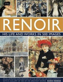 Renoir: His Life and Works in 500 Images: an Illustrated Exlporation of the Artist, His Life and Context, With a Gallery of 300 of His Greatest Works