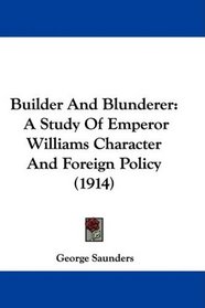 Builder And Blunderer: A Study Of Emperor Williams Character And Foreign Policy (1914)