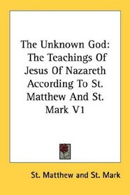 The Unknown God: The Teachings Of Jesus Of Nazareth According To St. Matthew And St. Mark V1