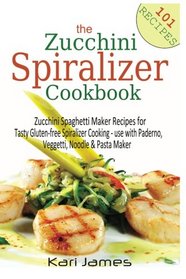 The Zucchini Spiralizer Cookbook: 101 Zucchini Spaghetti Maker Recipes for Tasty Gluten-free Spiralizer Cooking - use with Paderno, Veggetti, Noodle & Pasta Maker
