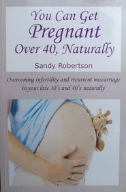 You Can Get Pregnant Over 40, Naturally: Overcoming infertility and recurrent miscarriage in your late 30's and 40's naturally