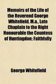 Memoirs of the Life of the Reverend George Whitefield, M.a., Late Chaplain to the Right Honourable the Countess of Huntingdon; Faithfully
