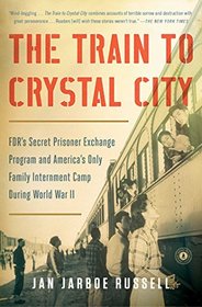 The Train to Crystal City: FDR's Secret Prisoner Exchange Program and America's Only Family Internment Camp During World War II