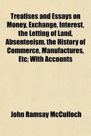 Treatises and Essays on Money, Exchange, Interest, the Letting of Land, Absenteeism, the History of Commerce, Manufactures, Etc; With Accounts