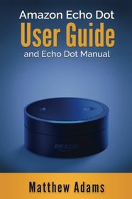 Amazon Echo Dot: The Amazon Echo Dot User Guide and Echo Dot Manual (Amazon Echo Dot Manual 2017)
