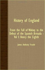 History Of England - From The Fall Of Wolsey To The Defeat Of The Spanish Armada - Vol I: Henry The Eighth
