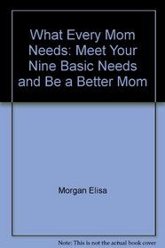 What Every Mom Needs: Meet Your Nine Basic Needs and Be a Better Mom