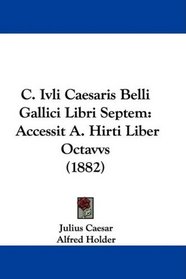 C. IVLI Caesaris Belli Gallici Libri Septem: Accessit A. Hirti Liber Octavvs (1882) (Latin Edition)