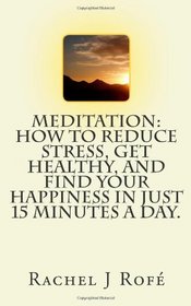 Meditation: How to Reduce Stress, Get Healthy, and Find Your Happiness in Just 15 Minutes a Day.