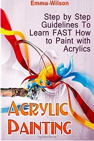Acrylic Painting: Step by Step guidelines To Learn FAST How to Paint with Acrylics (Acrylic Painting Books, acrylic painting techniques, acrylic painting for beginners)