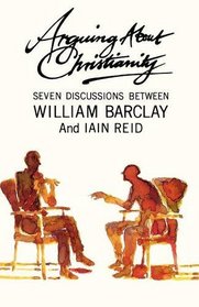 Arguing about Christianity: Seven discussions between William Barclay and Iain Reid