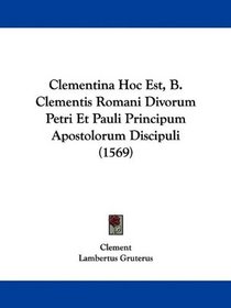 Clementina Hoc Est, B. Clementis Romani Divorum Petri Et Pauli Principum Apostolorum Discipuli (1569) (Latin Edition)