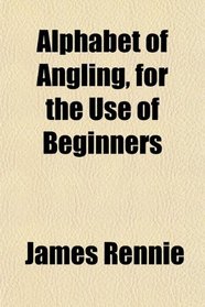 Alphabet of Angling, for the Use of Beginners