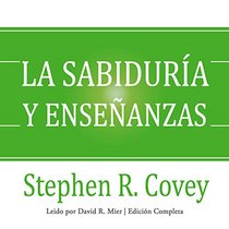 La sabiduria y ensenanzas: Las lecciones de liderazgo y el exito del autor de Los 7 Habitos de la Gente Altamente Efectiva