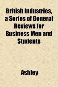 British Industries, a Series of General Reviews for Business Men and Students