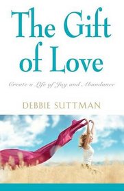 THE GIFT OF LOVE: Create a Life of Joy and Abundance