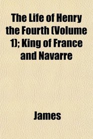 The Life of Henry the Fourth (Volume 1); King of France and Navarre