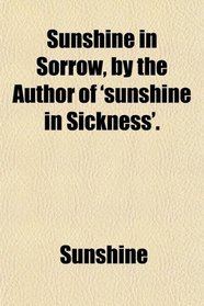 Sunshine in Sorrow, by the Author of 'sunshine in Sickness'.