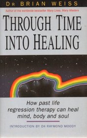 THROUGH TIME INTO HEALING: HOW PAST LIFE REGRESSION THERAPY CAN HEAL MIND, BODY AND SOUL