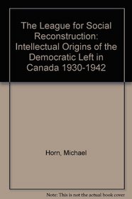 The League for Social Reconstruction: Intellectual Origins of the Democratic Left in Canada 1930-1942