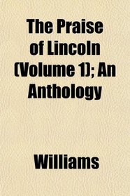 The Praise of Lincoln (Volume 1); An Anthology