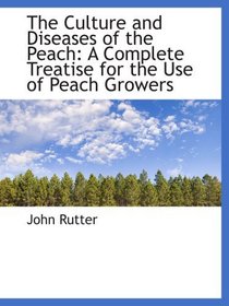 The Culture and Diseases of the Peach: A Complete Treatise for the Use of Peach Growers
