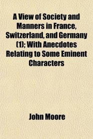 A View of Society and Manners in France, Switzerland, and Germany (1); With Anecdotes Relating to Some Eminent Characters