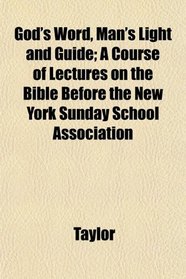 God's Word, Man's Light and Guide; A Course of Lectures on the Bible Before the New York Sunday School Association