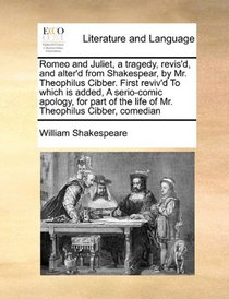 Romeo and Juliet, a tragedy, revis'd, and alter'd from Shakespear, by Mr. Theophilus Cibber. First reviv'd To which is added, A serio-comic apology, ... the life of Mr. Theophilus Cibber, comedian