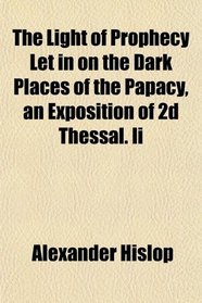 The Light of Prophecy Let in on the Dark Places of the Papacy, an Exposition of 2d Thessal. Ii