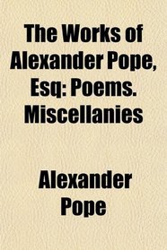 The Works of Alexander Pope, Esq: Poems. Miscellanies
