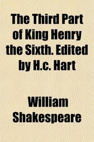 The Third Part of King Henry the Sixth. Edited by H.c. Hart