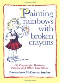 Painting Rainbows with Broken Crayons: 101 Prayers for Teachers, Parents, and Other Caretakers