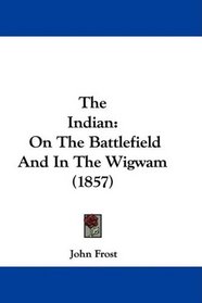 The Indian: On The Battlefield And In The Wigwam (1857)