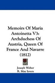 Memoirs Of Maria Antoinetta V3: Archduchess Of Austria, Queen Of France And Navarre (1812)